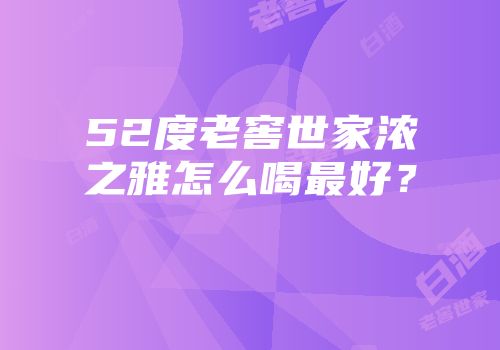 52度老窖世家浓之雅怎么喝最好？