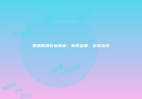 如意郎酒价格解析：亲民品质，多样选择