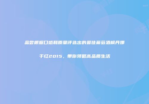 品尝根据口感和质量评选出的最佳葡萄酒枫丹娜干红2015，带你领略高品质生活