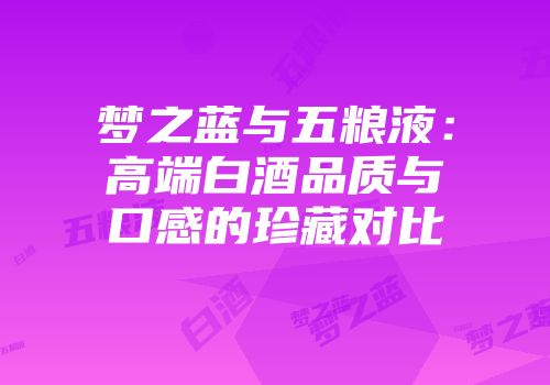 梦之蓝与五粮液：高端白酒品质与口感的珍藏对比