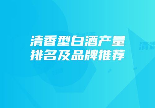 清香型白酒产量排名及品牌推荐