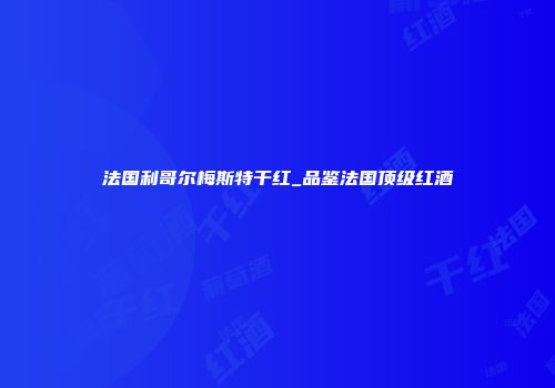 法国利哥尔梅斯特干红_品鉴法国顶级红酒
