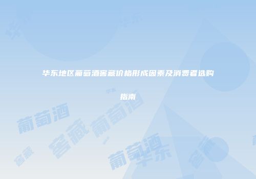 华东地区葡萄酒窖藏价格形成因素及消费者选购指南