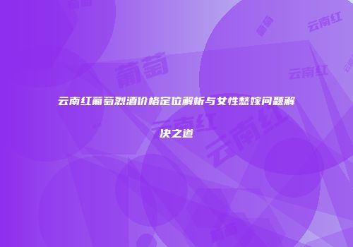 云南红葡萄烈酒价格定位解析与女性愁嫁问题解决之道