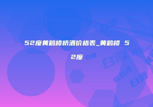 52度黄鹤楼桥酒价格表_黄鹤楼 52度