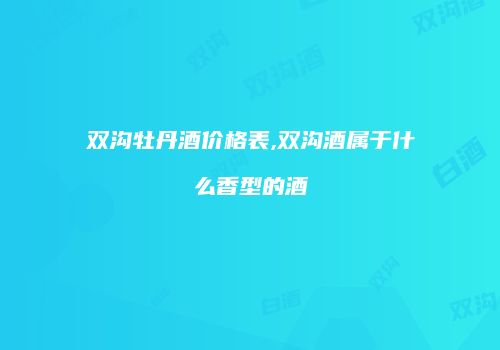 双沟牡丹酒价格表,双沟酒属于什么香型的酒