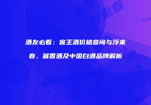 酒友必看：窖王酒价格查询与浮来春、酱香酒及中国白酒品牌解析