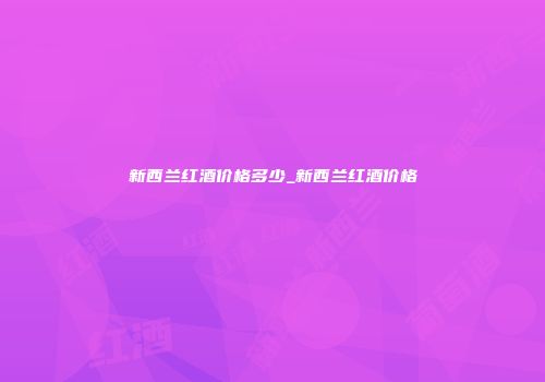 新西兰红酒价格多少_新西兰红酒价格