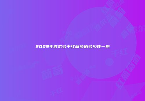 2003年波尔多干红葡萄酒多少钱一瓶