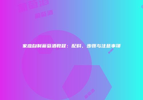 家庭自制葡萄酒教程：配料、步骤与注意事项