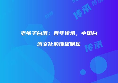 老爷子白酒：百年传承，中国白酒文化的璀璨明珠
