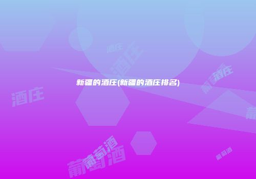 新疆的酒庄(新疆的酒庄排名)