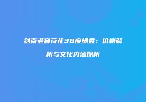 剑南老窖荷花38度绿盒：价格解析与文化内涵探析