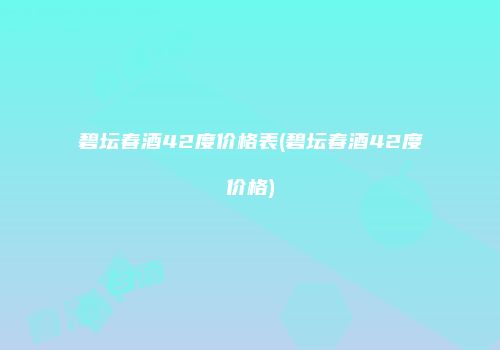 碧坛春酒42度价格表(碧坛春酒42度价格)