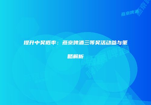 提升中奖概率：燕京啤酒三等奖活动参与策略解析
