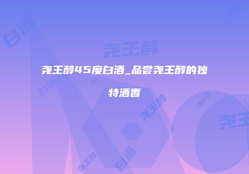 尧王醇45度白酒_品尝尧王醇的独特酒香