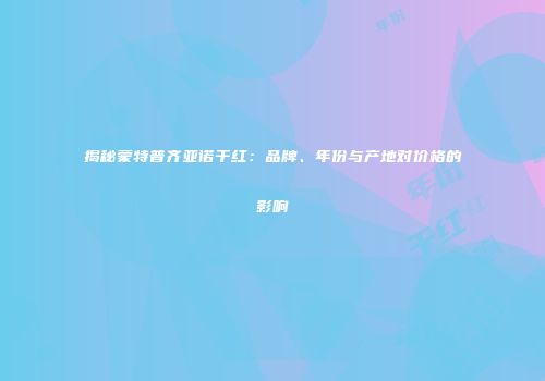 揭秘蒙特普齐亚诺干红：品牌、年份与产地对价格的影响