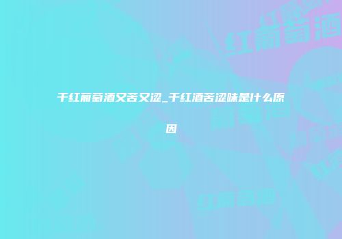 干红葡萄酒又苦又涩_干红酒苦涩味是什么原因