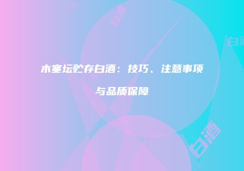 木塞坛贮存白酒：技巧、注意事项与品质保障