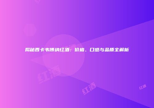 揭秘西卡韦博纳红酒：价格、口感与品质全解析