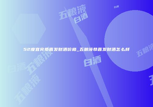 52度宜宾恭喜发财酒价格_五粮液恭喜发财酒怎么样