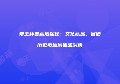 帝王杯窖藏酒探秘：文化藏品、名酒历史与地域佳酿解析