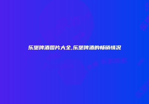 乐堡啤酒图片大全,乐堡啤酒的畅销情况