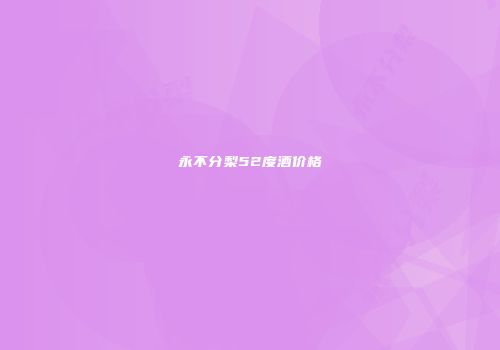 永不分梨52度酒价格