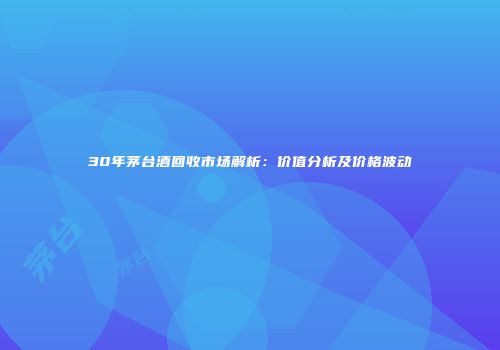 30年茅台酒回收市场解析：价值分析及价格波动
