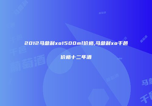 2012马爹利xo1500ml价格,马爹利xo干邑价格十二年酒
