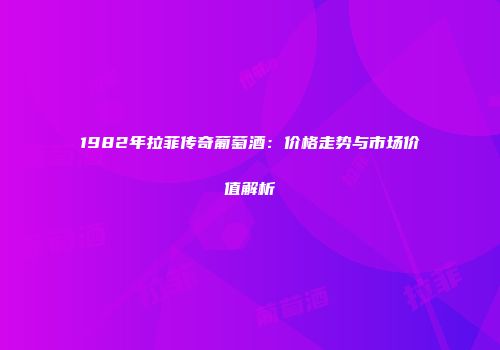1982年拉菲传奇葡萄酒：价格走势与市场价值解析