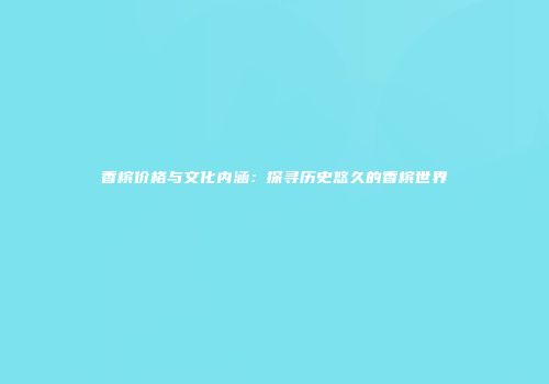 香槟价格与文化内涵：探寻历史悠久的香槟世界