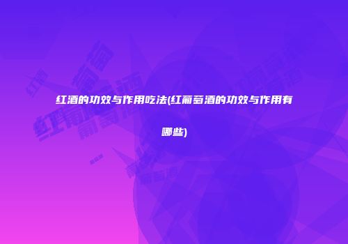 红酒的功效与作用吃法(红葡萄酒的功效与作用有哪些)