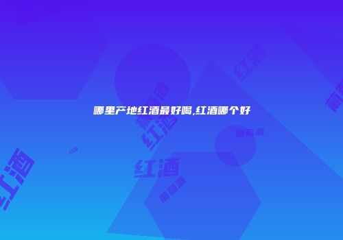 哪里产地红酒最好喝,红酒哪个好