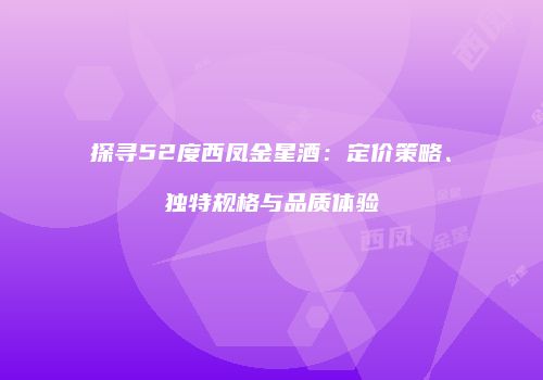 探寻52度西凤金星酒：定价策略、独特规格与品质体验