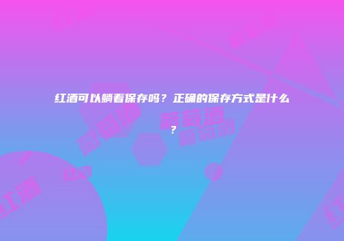 红酒可以躺着保存吗？正确的保存方式是什么？