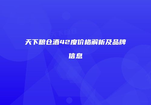 天下粮仓酒42度价格解析及品牌信息