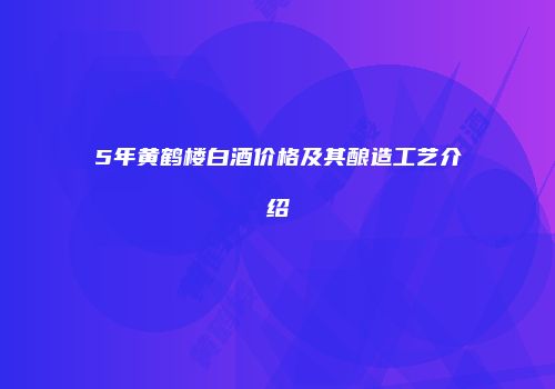 5年黄鹤楼白酒价格及其酿造工艺介绍