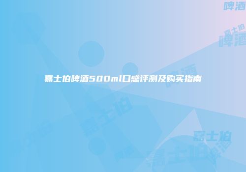 嘉士伯啤酒500ml口感评测及购买指南