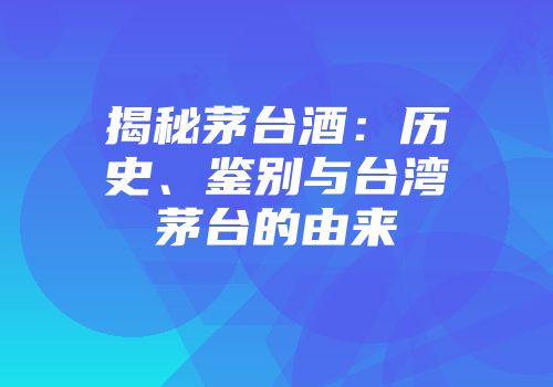 揭秘茅台酒：历史、鉴别与台湾茅台的由来