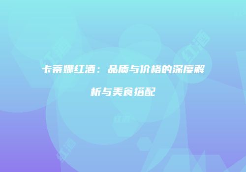 卡蒂娜红酒：品质与价格的深度解析与美食搭配