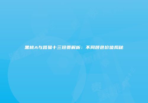 黑桃A与路易十三珍贵解析：不同颜色价值揭秘