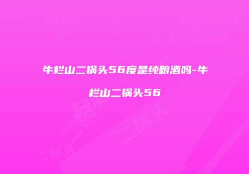 牛栏山二锅头56度是纯粮酒吗-牛栏山二锅头56