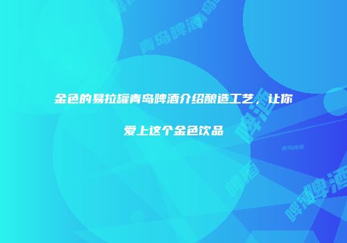 金色的易拉罐青岛啤酒介绍酿造工艺，让你爱上这个金色饮品