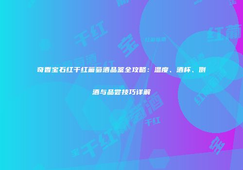 奇香宝石红干红葡萄酒品鉴全攻略：温度、酒杯、倒酒与品尝技巧详解