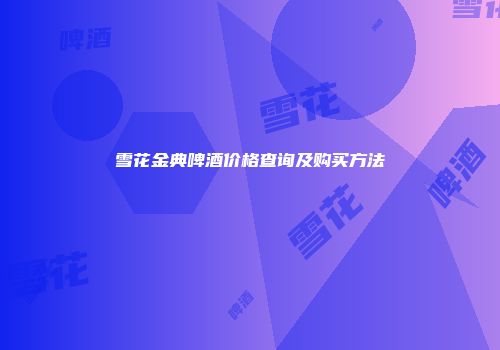 雪花金典啤酒价格查询及购买方法