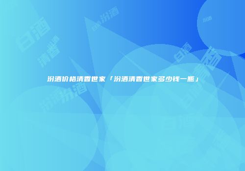 汾酒价格清香世家「汾酒清香世家多少钱一瓶」