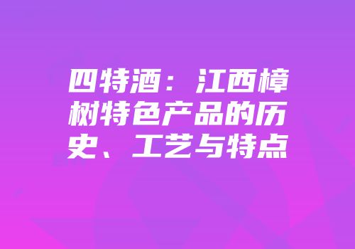 四特酒：江西樟树特色产品的历史、工艺与特点