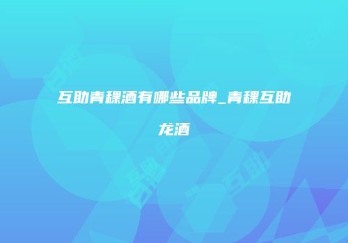 互助青稞酒有哪些品牌_青稞互助龙酒