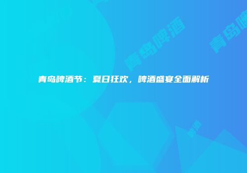 青岛啤酒节：夏日狂欢，啤酒盛宴全面解析